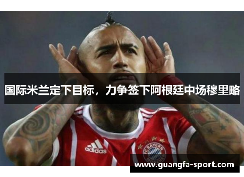 国际米兰定下目标，力争签下阿根廷中场穆里略