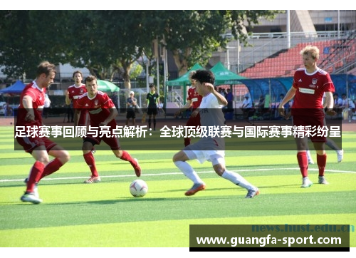 足球赛事回顾与亮点解析：全球顶级联赛与国际赛事精彩纷呈