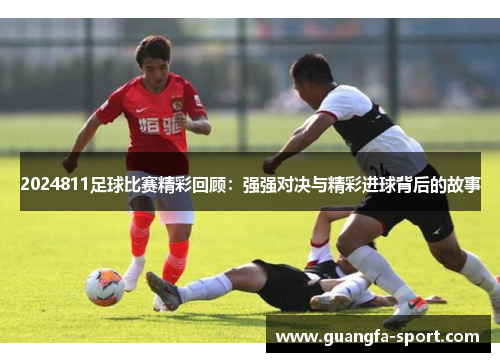 2024811足球比赛精彩回顾：强强对决与精彩进球背后的故事