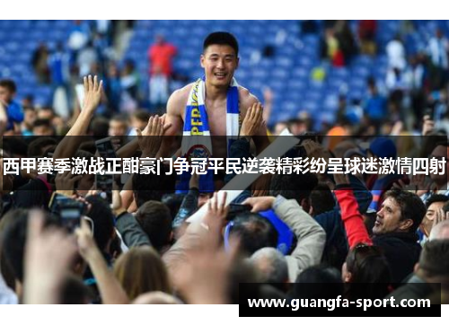 西甲赛季激战正酣豪门争冠平民逆袭精彩纷呈球迷激情四射