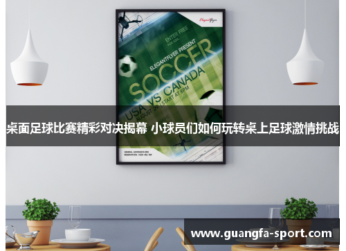 桌面足球比赛精彩对决揭幕 小球员们如何玩转桌上足球激情挑战