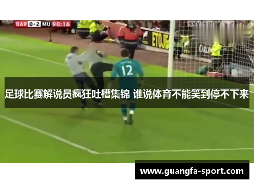 足球比赛解说员疯狂吐槽集锦 谁说体育不能笑到停不下来