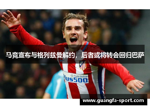 马竞宣布与格列兹曼解约，后者或将转会回归巴萨