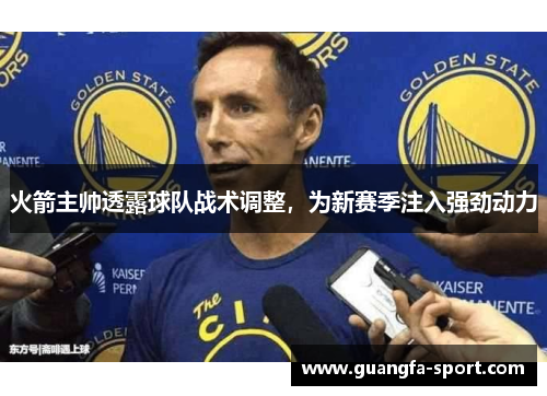 火箭主帅透露球队战术调整，为新赛季注入强劲动力