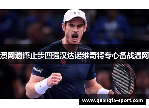 澳网遗憾止步四强汉达诺维奇将专心备战温网