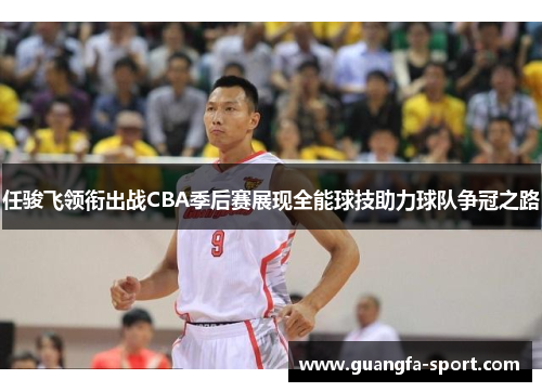 任骏飞领衔出战CBA季后赛展现全能球技助力球队争冠之路