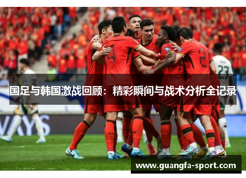 国足与韩国激战回顾：精彩瞬间与战术分析全记录
