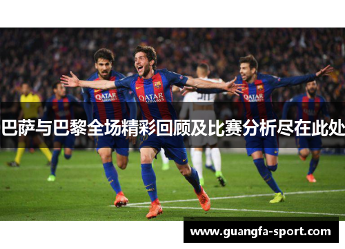 巴萨与巴黎全场精彩回顾及比赛分析尽在此处