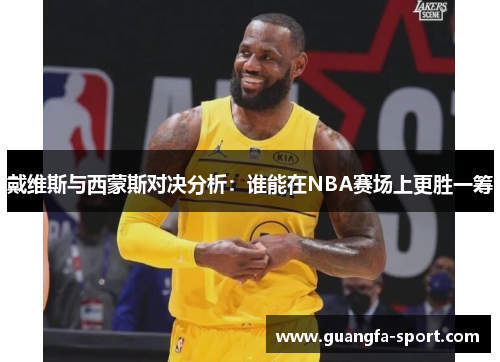戴维斯与西蒙斯对决分析：谁能在NBA赛场上更胜一筹