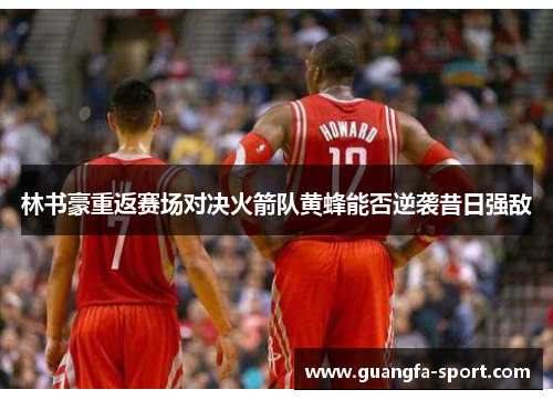 林书豪重返赛场对决火箭队黄蜂能否逆袭昔日强敌