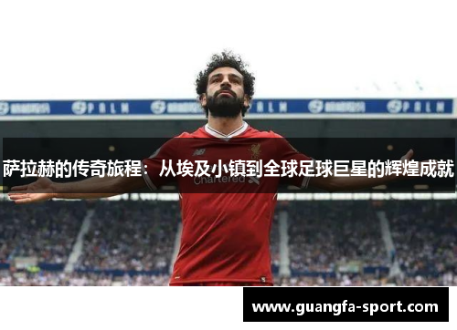 萨拉赫的传奇旅程：从埃及小镇到全球足球巨星的辉煌成就