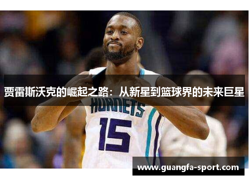 贾雷斯沃克的崛起之路：从新星到篮球界的未来巨星